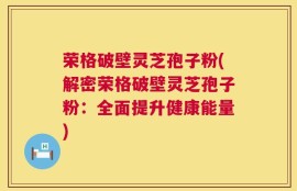 荣格破壁灵芝孢子粉(解密荣格破壁灵芝孢子粉：全面提升健康能量)