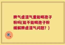 脾气虚湿气重能喝孢子粉吗(能不能喝孢子粉缓解脾虚湿气问题？)