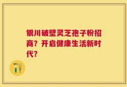 银川破壁灵芝孢子粉招商？开启健康生活新时代？