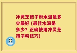 冲灵芝孢子粉水温是多少最好 (最佳水温是多少？正确使用冲灵芝孢子粉技巧)