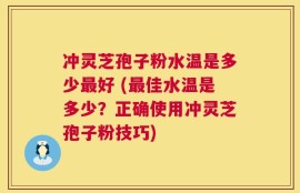 冲灵芝孢子粉水温是多少最好 (最佳水温是多少？正确使用冲灵芝孢子粉技巧)