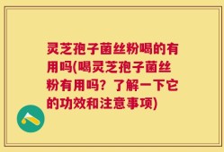 灵芝孢子菌丝粉喝的有用吗(喝灵芝孢子菌丝粉有用吗？了解一下它的功效和注意事项)