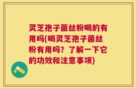 灵芝孢子菌丝粉喝的有用吗(喝灵芝孢子菌丝粉有用吗？了解一下它的功效和注意事项)