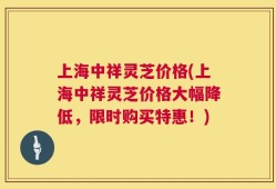 上海中祥灵芝价格(上海中祥灵芝价格大幅降低，限时购买特惠！)