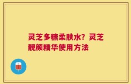 灵芝多糖柔肤水？灵芝靓颜精华使用方法