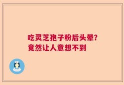 吃灵芝孢子粉后头晕？竟然让人意想不到