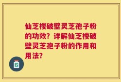 仙芝楼破壁灵芝孢子粉的功效？详解仙芝楼破壁灵芝孢子粉的作用和用法？