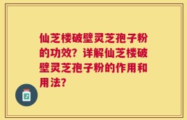 仙芝楼破壁灵芝孢子粉的功效？详解仙芝楼破壁灵芝孢子粉的作用和用法？