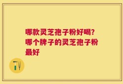 哪款灵芝孢子粉好喝？哪个牌子的灵芝孢子粉最好