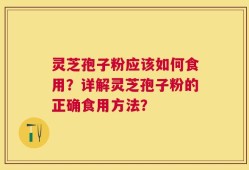 灵芝孢子粉应该如何食用？详解灵芝孢子粉的正确食用方法？