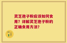 灵芝孢子粉应该如何食用？详解灵芝孢子粉的正确食用方法？