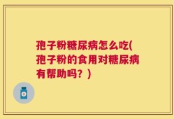 孢子粉糖尿病怎么吃(孢子粉的食用对糖尿病有帮助吗？)