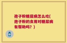 孢子粉糖尿病怎么吃(孢子粉的食用对糖尿病有帮助吗？)