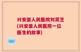 兴安盟人民医院刘灵芝(兴安盟人民医院一位医生的故事)