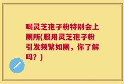 喝灵芝孢子粉特别会上厕所(服用灵芝孢子粉引发频繁如厕，你了解吗？)