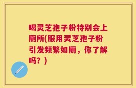 喝灵芝孢子粉特别会上厕所(服用灵芝孢子粉引发频繁如厕，你了解吗？)