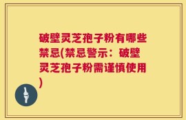 破壁灵芝孢子粉有哪些禁忌(禁忌警示：破壁灵芝孢子粉需谨慎使用)