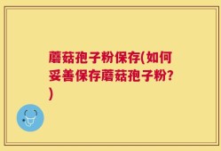 蘑菇孢子粉保存(如何妥善保存蘑菇孢子粉？)