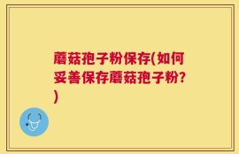 蘑菇孢子粉保存(如何妥善保存蘑菇孢子粉？)