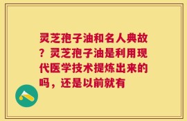 灵芝孢子油和名人典故？灵芝孢子油是利用现代医学技术提炼出来的吗，还是以前就有