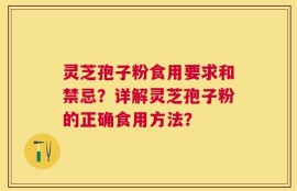 灵芝孢子粉食用要求和禁忌？详解灵芝孢子粉的正确食用方法？