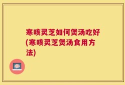 寒咳灵芝如何煲汤吃好(寒咳灵芝煲汤食用方法)
