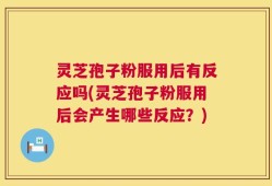 灵芝孢子粉服用后有反应吗(灵芝孢子粉服用后会产生哪些反应？)