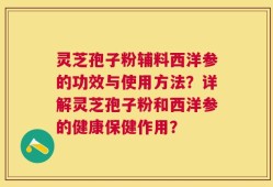 灵芝孢子粉辅料西洋参的功效与使用方法？详解灵芝孢子粉和西洋参的健康保健作用？