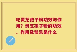 吃灵芝孢子粉功效与作用？灵芝孢子粉的功效、作用及禁忌是什么