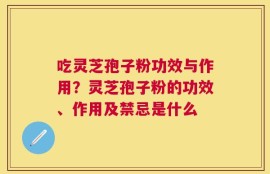 吃灵芝孢子粉功效与作用？灵芝孢子粉的功效、作用及禁忌是什么