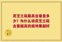 灵芝三萜最高含量是多少？为什么说灵芝三萜含量越高抗癌效果越好