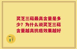 灵芝三萜最高含量是多少？为什么说灵芝三萜含量越高抗癌效果越好