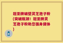 冠圣牌破壁灵芝孢子粉(突破瓶颈！冠圣牌灵芝孢子粉助您强身健体)