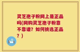 灵芝孢子粉网上是正品吗(网购灵芝孢子粉靠不靠谱？如何挑选正品？)