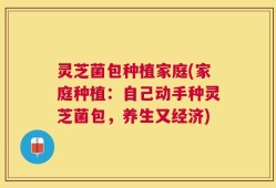 灵芝菌包种植家庭(家庭种植：自己动手种灵芝菌包，养生又经济)