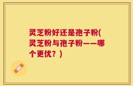 灵芝粉好还是孢子粉(灵芝粉与孢子粉——哪个更优？)