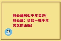 冠云峰形似千年灵芝(冠云峰：恰如一株千年灵芝的山峰)