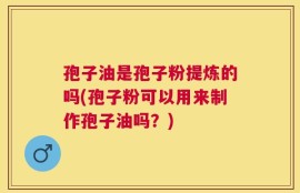 孢子油是孢子粉提炼的吗(孢子粉可以用来制作孢子油吗？)