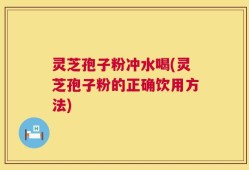 灵芝孢子粉冲水喝(灵芝孢子粉的正确饮用方法)