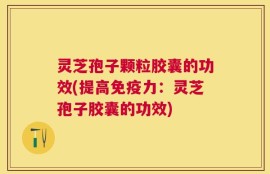 灵芝孢子颗粒胶囊的功效(提高免疫力：灵芝孢子胶囊的功效)