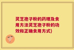 灵芝孢子粉的药理及食用方法灵芝孢子粉的功效和正确食用方式)