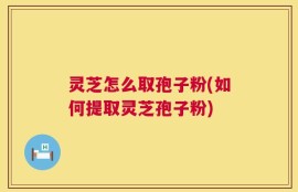 灵芝怎么取孢子粉(如何提取灵芝孢子粉)