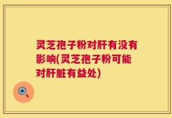 灵芝孢子粉对肝有没有影响(灵芝孢子粉可能对肝脏有益处)