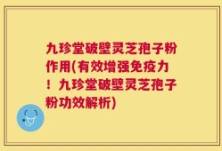 九珍堂破壁灵芝孢子粉作用(有效增强免疫力！九珍堂破壁灵芝孢子粉功效解析)