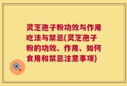 灵芝孢子粉功效与作用吃法与禁忌(灵芝孢子粉的功效、作用、如何食用和禁忌注意事项)
