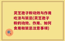 灵芝孢子粉功效与作用吃法与禁忌(灵芝孢子粉的功效、作用、如何食用和禁忌注意事项)
