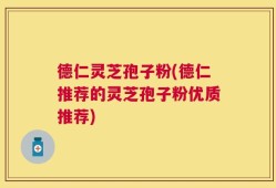 德仁灵芝孢子粉(德仁推荐的灵芝孢子粉优质推荐)
