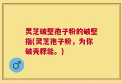 灵芝破壁孢子粉的破壁指(灵芝孢子粉，为你破壳释能。)