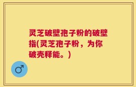 灵芝破壁孢子粉的破壁指(灵芝孢子粉，为你破壳释能。)