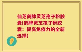 仙芝鹤牌灵芝孢子粉胶囊(鹤牌灵芝孢子粉胶囊：提高免疫力的全新选择)